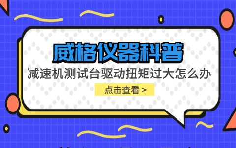 威格儀器-減速機(jī)測試臺驅(qū)動扭矩過大怎么辦插圖